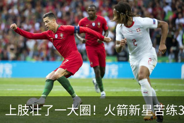 上肢壮了一大圈！火箭新星苦练3项能力，谢泼德不甘只做定点投手
